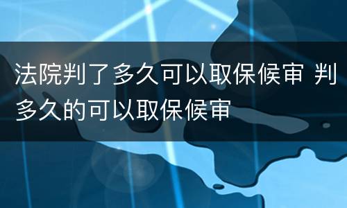 法院判了多久可以取保候审 判多久的可以取保候审