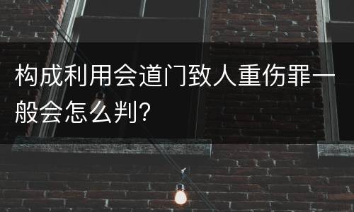 构成利用会道门致人重伤罪一般会怎么判?