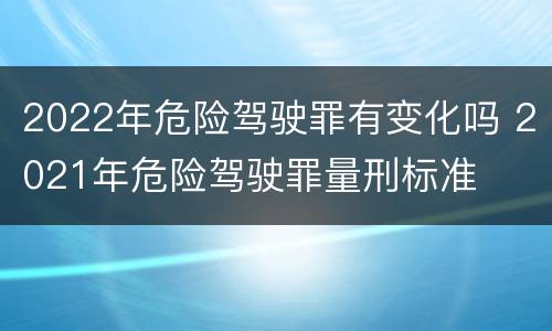 2022年危险驾驶罪有变化吗 2021年危险驾驶罪量刑标准