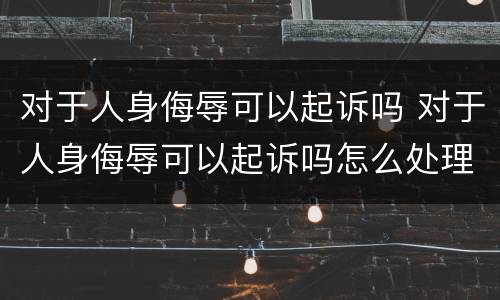对于人身侮辱可以起诉吗 对于人身侮辱可以起诉吗怎么处理