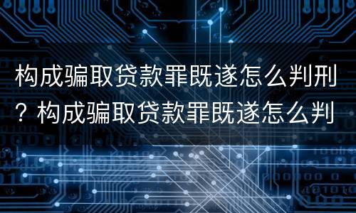 构成骗取贷款罪既遂怎么判刑? 构成骗取贷款罪既遂怎么判刑的