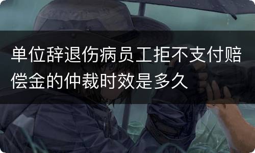 单位辞退伤病员工拒不支付赔偿金的仲裁时效是多久