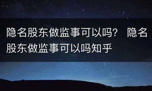隐名股东做监事可以吗？ 隐名股东做监事可以吗知乎