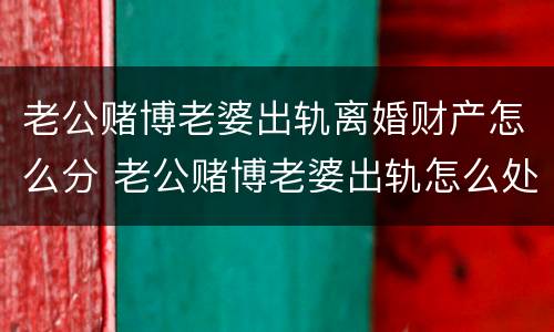 老公赌博老婆出轨离婚财产怎么分 老公赌博老婆出轨怎么处理