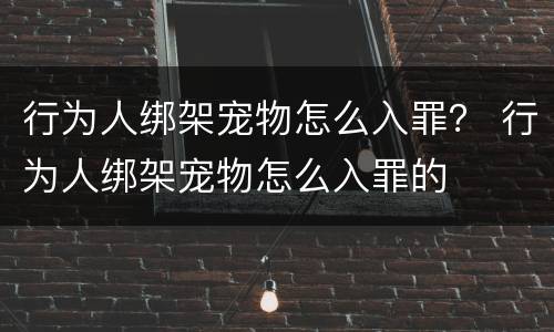 行为人绑架宠物怎么入罪？ 行为人绑架宠物怎么入罪的