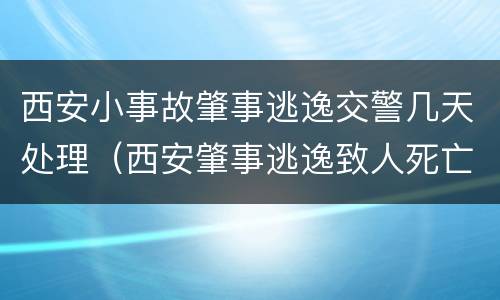 西安小事故肇事逃逸交警几天处理（西安肇事逃逸致人死亡）