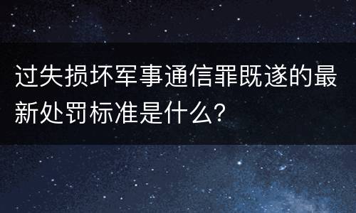 过失损坏军事通信罪既遂的最新处罚标准是什么？