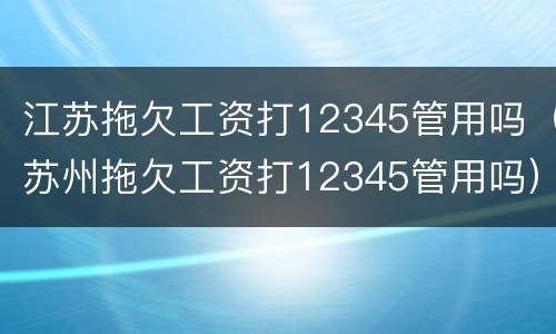江苏拖欠工资打12345管用吗（苏州拖欠工资打12345管用吗）