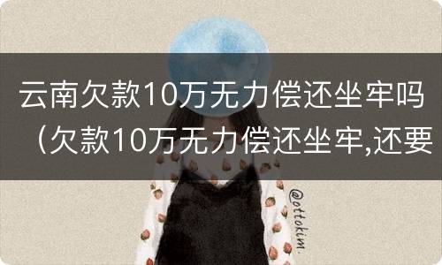 云南欠款10万无力偿还坐牢吗（欠款10万无力偿还坐牢,还要还钱吗）