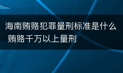 海南贿赂犯罪量刑标准是什么 贿赂千万以上量刑
