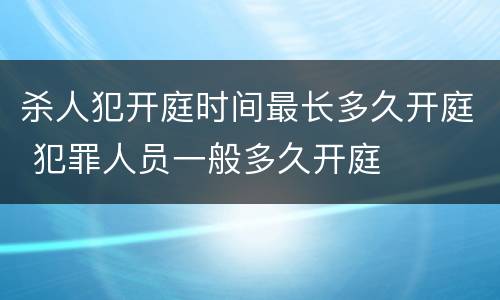 杀人犯开庭时间最长多久开庭 犯罪人员一般多久开庭