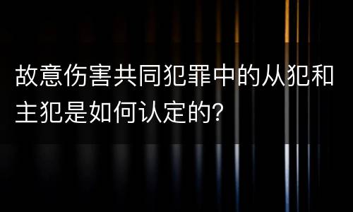 故意伤害共同犯罪中的从犯和主犯是如何认定的？