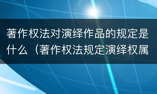 著作权法对演绎作品的规定是什么（著作权法规定演绎权属于）