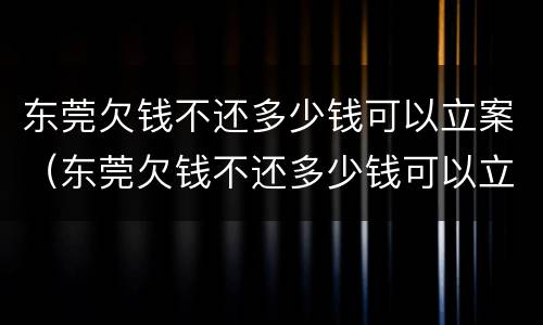 东莞欠钱不还多少钱可以立案（东莞欠钱不还多少钱可以立案呢）