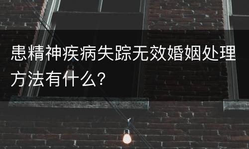 患精神疾病失踪无效婚姻处理方法有什么？