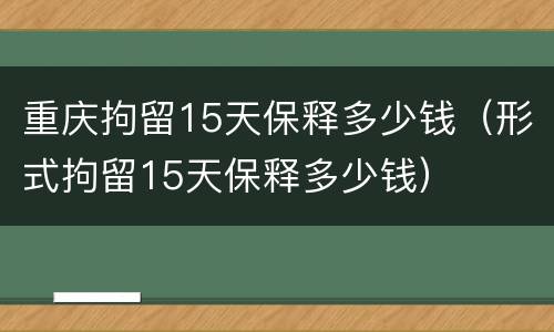 重庆拘留15天保释多少钱（形式拘留15天保释多少钱）