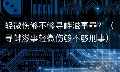 轻微伤够不够寻衅滋事罪？（寻衅滋事轻微伤够不够刑事）