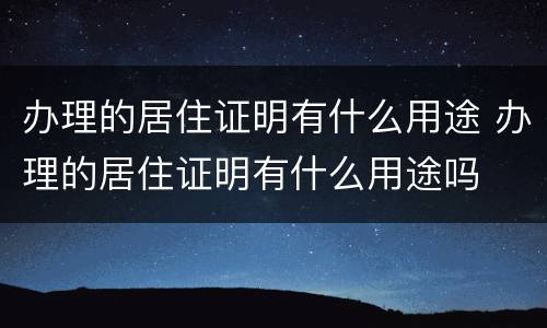 办理的居住证明有什么用途 办理的居住证明有什么用途吗