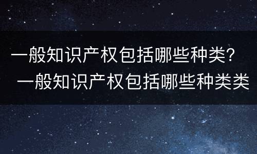 一般知识产权包括哪些种类？ 一般知识产权包括哪些种类类型