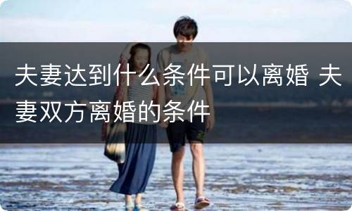夫妻达到什么条件可以离婚 夫妻双方离婚的条件