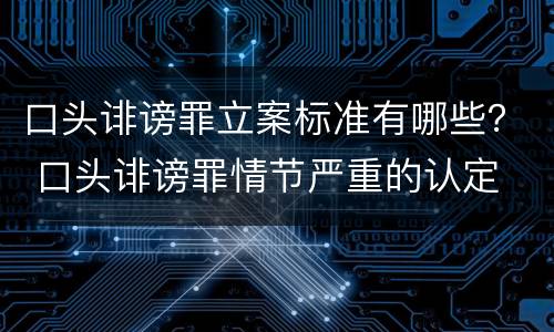 口头诽谤罪立案标准有哪些？ 口头诽谤罪情节严重的认定