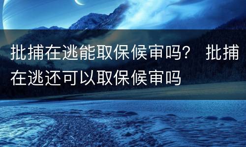 批捕在逃能取保候审吗？ 批捕在逃还可以取保候审吗