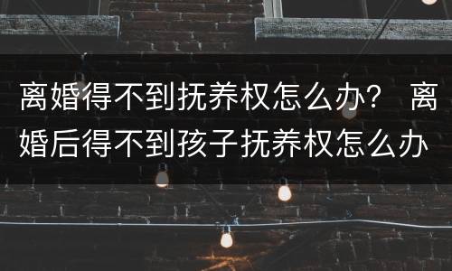 离婚得不到抚养权怎么办？ 离婚后得不到孩子抚养权怎么办