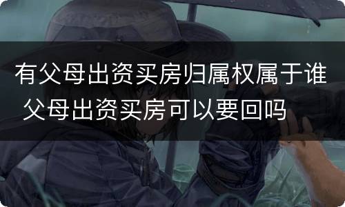 有父母出资买房归属权属于谁 父母出资买房可以要回吗