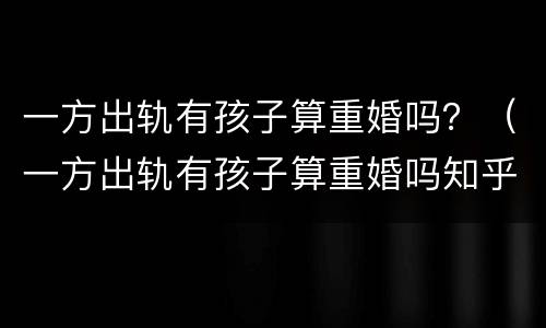 一方出轨有孩子算重婚吗？（一方出轨有孩子算重婚吗知乎）