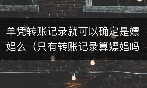 单凭转账记录就可以确定是嫖娼么（只有转账记录算嫖娼吗）
