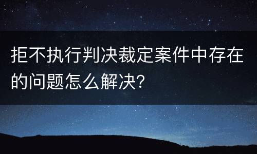 拒不执行判决裁定案件中存在的问题怎么解决？