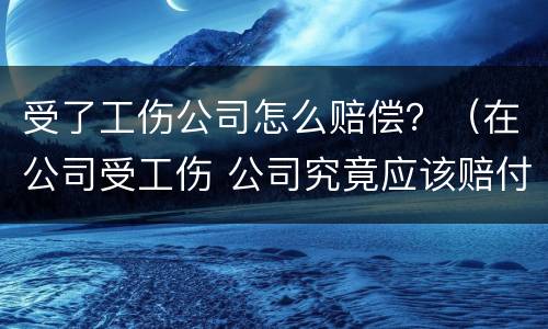 受了工伤公司怎么赔偿？（在公司受工伤 公司究竟应该赔付多少?）