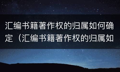 汇编书籍著作权的归属如何确定（汇编书籍著作权的归属如何确定）