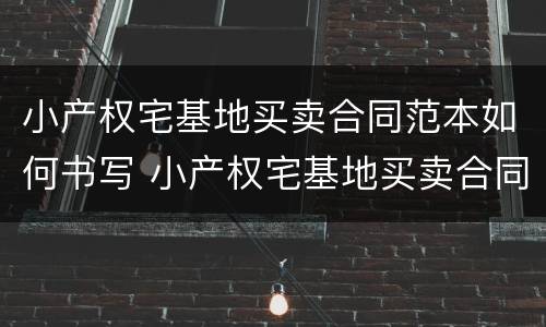 小产权宅基地买卖合同范本如何书写 小产权宅基地买卖合同范本如何书写图片