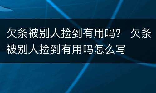 欠条被别人捡到有用吗？ 欠条被别人捡到有用吗怎么写