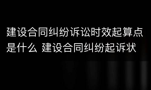 建设合同纠纷诉讼时效起算点是什么 建设合同纠纷起诉状