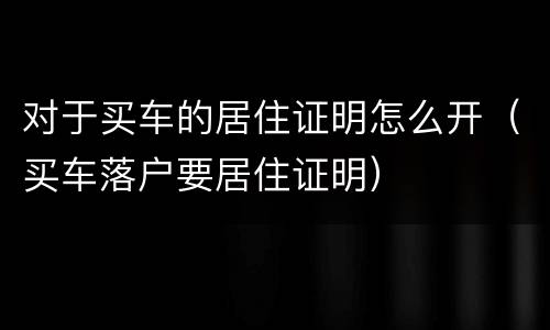 对于买车的居住证明怎么开（买车落户要居住证明）
