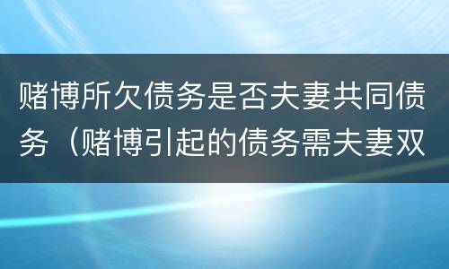 赌博所欠债务是否夫妻共同债务（赌博引起的债务需夫妻双方共同承担吗）