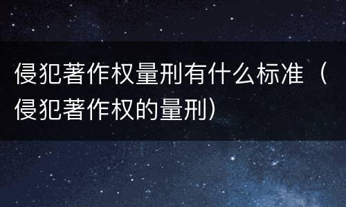 侵犯著作权量刑有什么标准（侵犯著作权的量刑）
