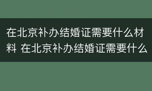 在北京补办结婚证需要什么材料 在北京补办结婚证需要什么材料和证件