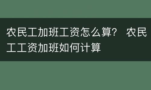 农民工加班工资怎么算？ 农民工工资加班如何计算