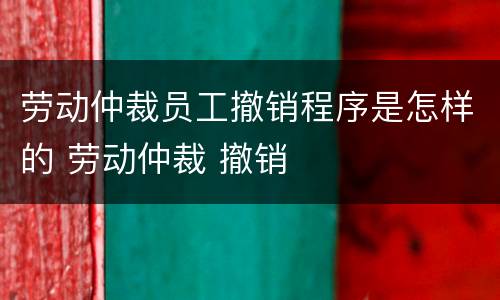 劳动仲裁员工撤销程序是怎样的 劳动仲裁 撤销