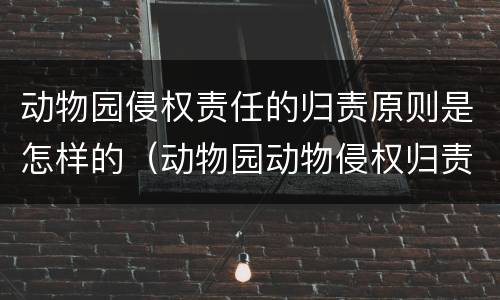 动物园侵权责任的归责原则是怎样的（动物园动物侵权归责原则）