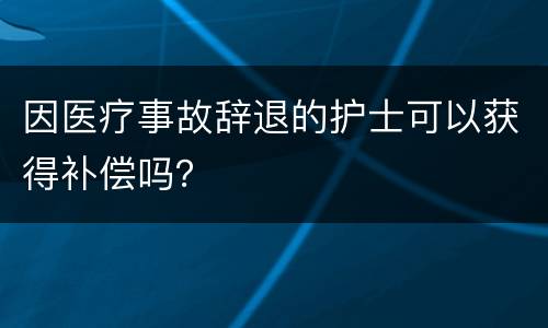因医疗事故辞退的护士可以获得补偿吗？