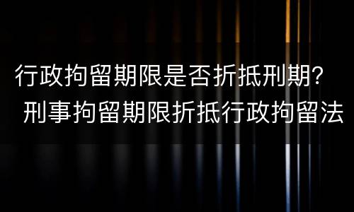 行政拘留期限是否折抵刑期？ 刑事拘留期限折抵行政拘留法律依据
