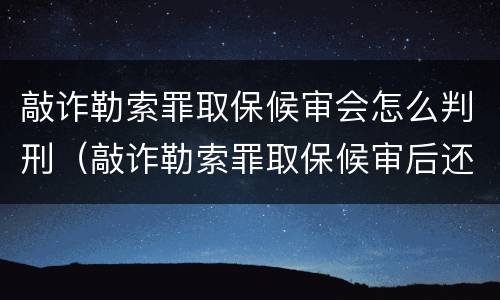 敲诈勒索罪取保候审会怎么判刑（敲诈勒索罪取保候审后还会判刑吗）