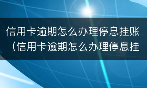 信用卡逾期怎么办理停息挂账（信用卡逾期怎么办理停息挂账正规公司）