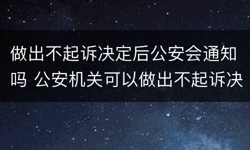 做出不起诉决定后公安会通知吗 公安机关可以做出不起诉决定吗