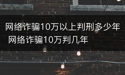 网络诈骗10万以上判刑多少年 网络诈骗10万判几年