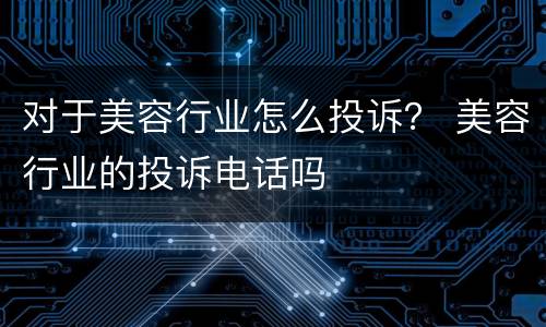 对于美容行业怎么投诉？ 美容行业的投诉电话吗